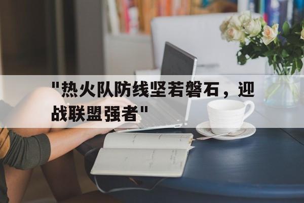 九游网-&quot;热火队防线坚若磐石，迎战联盟强者&quot;